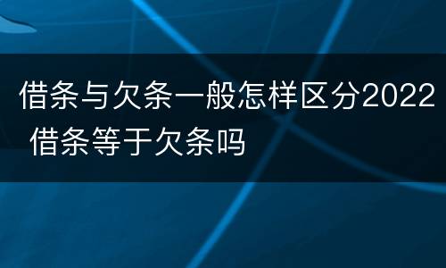 借条与欠条一般怎样区分2022 借条等于欠条吗