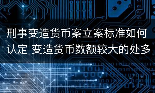 刑事变造货币案立案标准如何认定 变造货币数额较大的处多少年以下有期徒刑