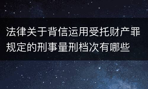 法律关于背信运用受托财产罪规定的刑事量刑档次有哪些