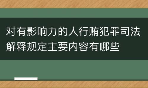 对有影响力的人行贿犯罪司法解释规定主要内容有哪些