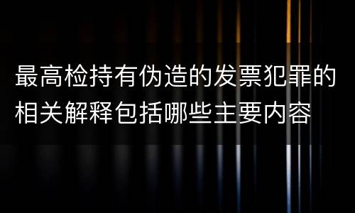最高检持有伪造的发票犯罪的相关解释包括哪些主要内容