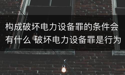 构成破坏电力设备罪的条件会有什么 破坏电力设备罪是行为犯吗