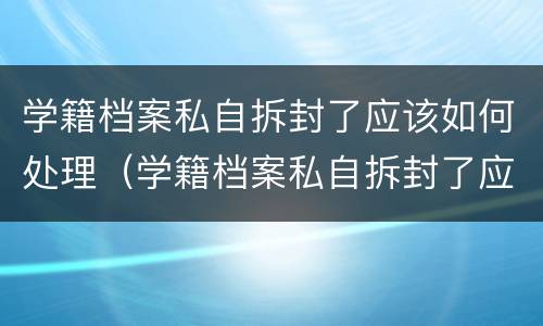 学籍档案私自拆封了应该如何处理（学籍档案私自拆封了应该如何处理好）