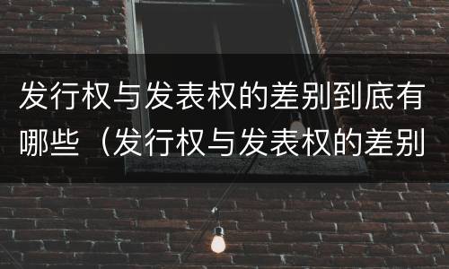 发行权与发表权的差别到底有哪些（发行权与发表权的差别到底有哪些方面）