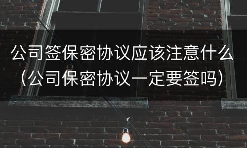 公司签保密协议应该注意什么（公司保密协议一定要签吗）