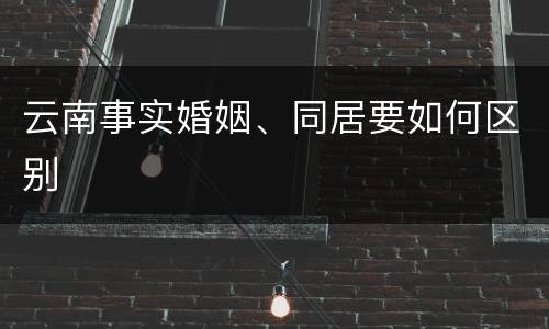 云南事实婚姻、同居要如何区别