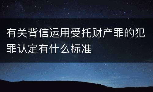 有关背信运用受托财产罪的犯罪认定有什么标准