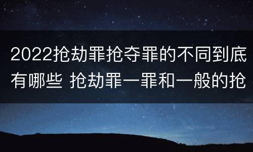 2022抢劫罪抢夺罪的不同到底有哪些 抢劫罪一罪和一般的抢劫罪