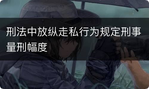 刑法中放纵走私行为规定刑事量刑幅度