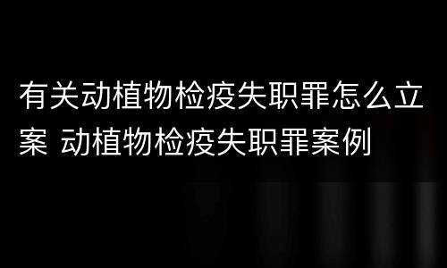 有关动植物检疫失职罪怎么立案 动植物检疫失职罪案例