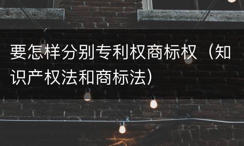 要怎样分别专利权商标权（知识产权法和商标法）