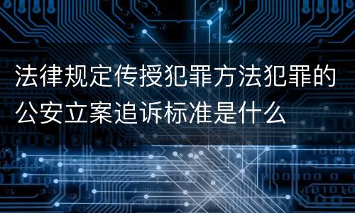 法律规定传授犯罪方法犯罪的公安立案追诉标准是什么