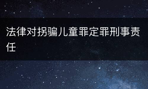 法律对拐骗儿童罪定罪刑事责任