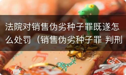 法院对销售伪劣种子罪既遂怎么处罚（销售伪劣种子罪 判刑）