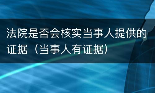 法院是否会核实当事人提供的证据（当事人有证据）