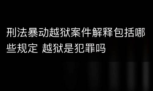 刑法暴动越狱案件解释包括哪些规定 越狱是犯罪吗