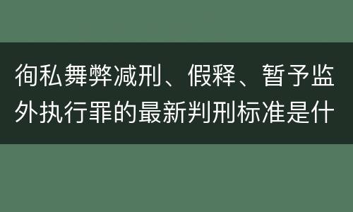 徇私舞弊减刑、假释、暂予监外执行罪的最新判刑标准是什么