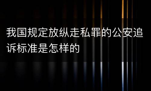 我国规定放纵走私罪的公安追诉标准是怎样的