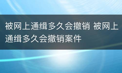 被网上通缉多久会撤销 被网上通缉多久会撤销案件