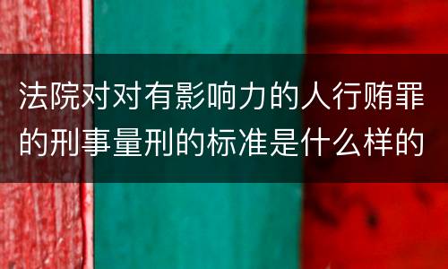 法院对对有影响力的人行贿罪的刑事量刑的标准是什么样的