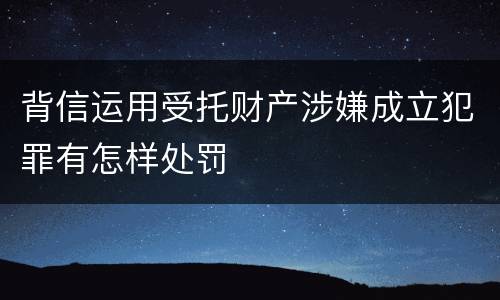 背信运用受托财产涉嫌成立犯罪有怎样处罚