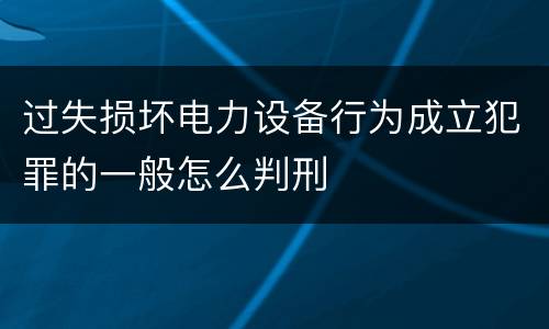 过失损坏电力设备行为成立犯罪的一般怎么判刑