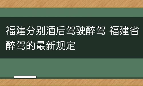 福建分别酒后驾驶醉驾 福建省醉驾的最新规定