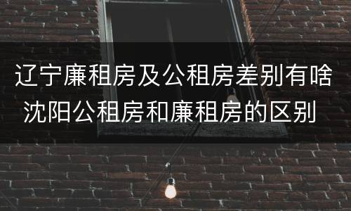 辽宁廉租房及公租房差别有啥 沈阳公租房和廉租房的区别