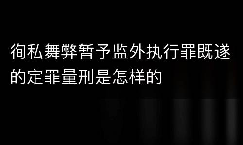 徇私舞弊暂予监外执行罪既遂的定罪量刑是怎样的