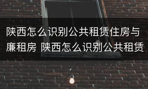 陕西怎么识别公共租赁住房与廉租房 陕西怎么识别公共租赁住房与廉租房的区别