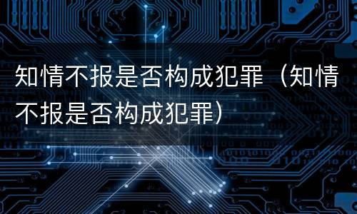 知情不报是否构成犯罪（知情不报是否构成犯罪）