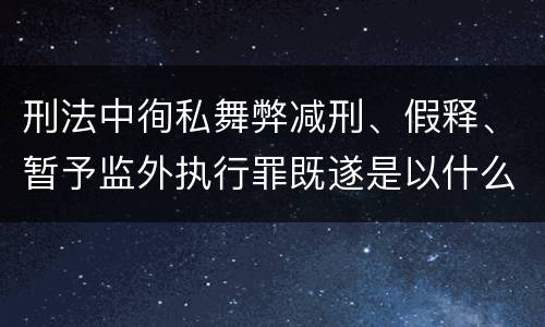 刑法中徇私舞弊减刑、假释、暂予监外执行罪既遂是以什么标准量刑的