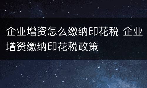 企业增资怎么缴纳印花税 企业增资缴纳印花税政策