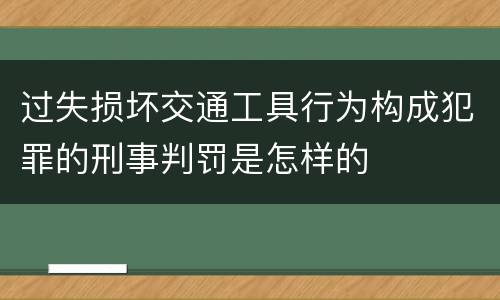 过失损坏交通工具行为构成犯罪的刑事判罚是怎样的