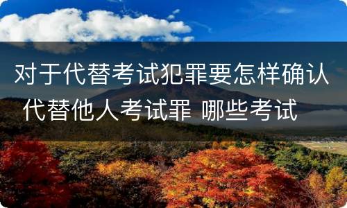 对于代替考试犯罪要怎样确认 代替他人考试罪 哪些考试