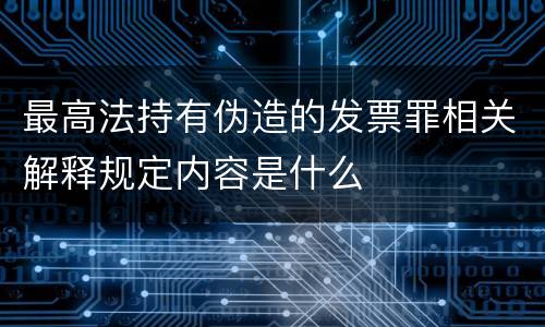 最高法持有伪造的发票罪相关解释规定内容是什么