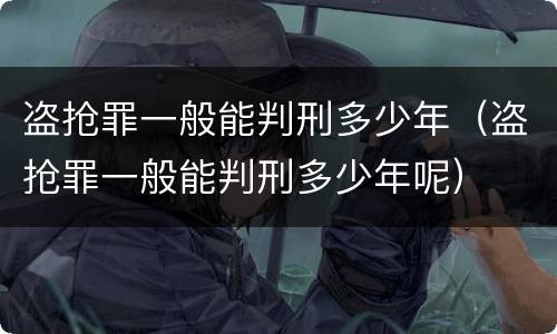 盗抢罪一般能判刑多少年（盗抢罪一般能判刑多少年呢）