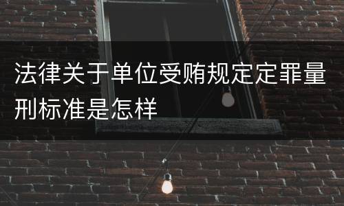 法律关于单位受贿规定定罪量刑标准是怎样