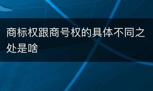 商标权跟商号权的具体不同之处是啥
