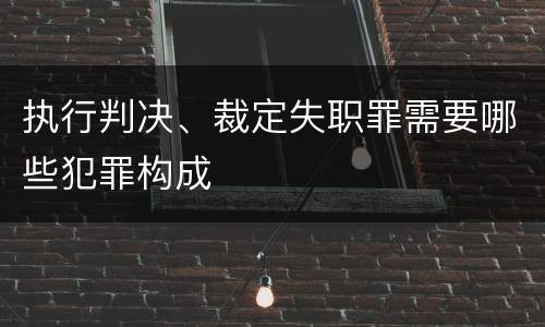 执行判决、裁定失职罪需要哪些犯罪构成