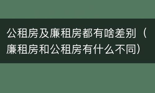 公租房及廉租房都有啥差别（廉租房和公租房有什么不同）