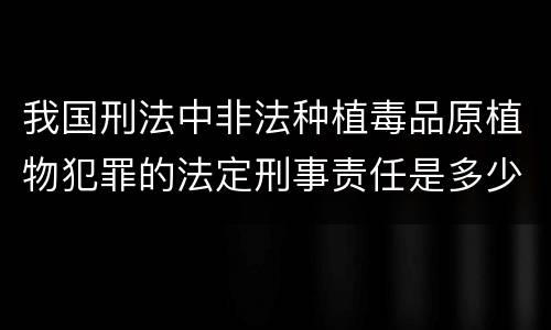 我国刑法中非法种植毒品原植物犯罪的法定刑事责任是多少