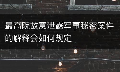 最高院故意泄露军事秘密案件的解释会如何规定