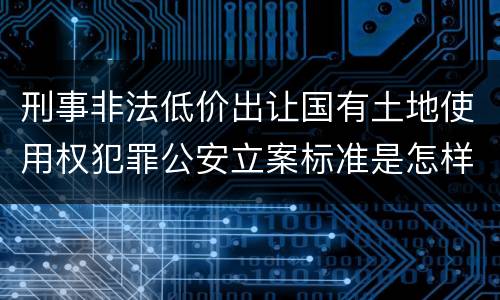 刑事非法低价出让国有土地使用权犯罪公安立案标准是怎样规定