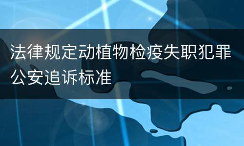 法律规定动植物检疫失职犯罪公安追诉标准