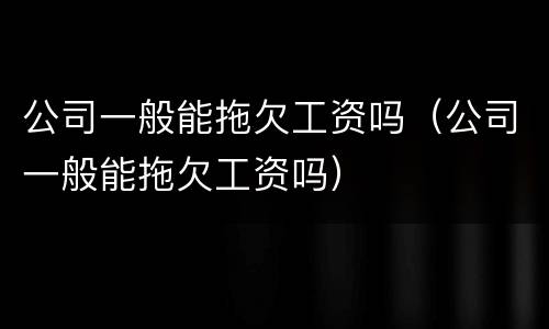 公司一般能拖欠工资吗（公司一般能拖欠工资吗）