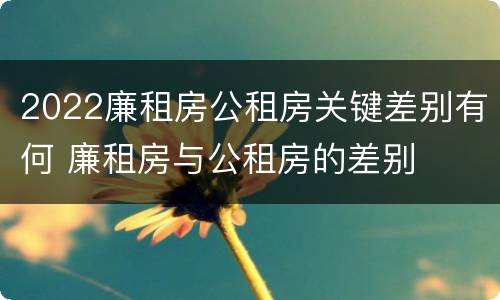 2022廉租房公租房关键差别有何 廉租房与公租房的差别