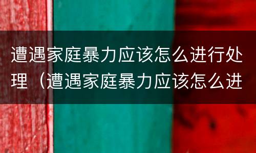 遭遇家庭暴力应该怎么进行处理（遭遇家庭暴力应该怎么进行处理和预防）