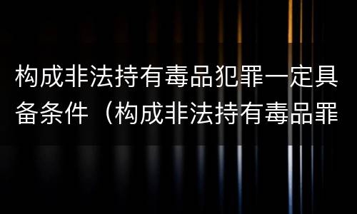 构成非法持有毒品犯罪一定具备条件（构成非法持有毒品罪的条件是）