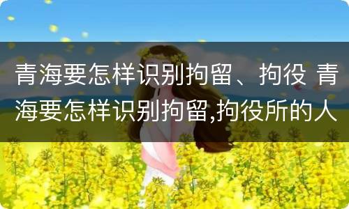 青海要怎样识别拘留、拘役 青海要怎样识别拘留,拘役所的人